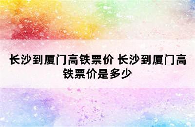 长沙到厦门高铁票价 长沙到厦门高铁票价是多少